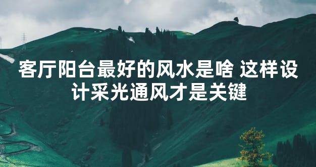 客厅阳台最好的风水是啥 这样设计采光通风才是关键